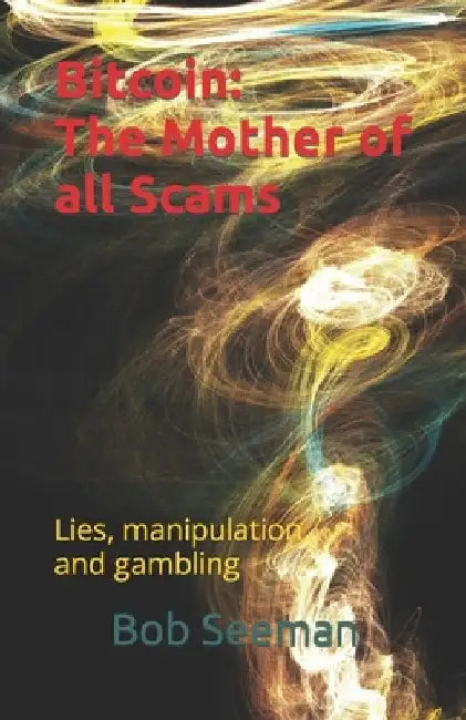 Bitcoin: The Mother of all Scams: Lies, manipulation and gambling by Bob Seeman