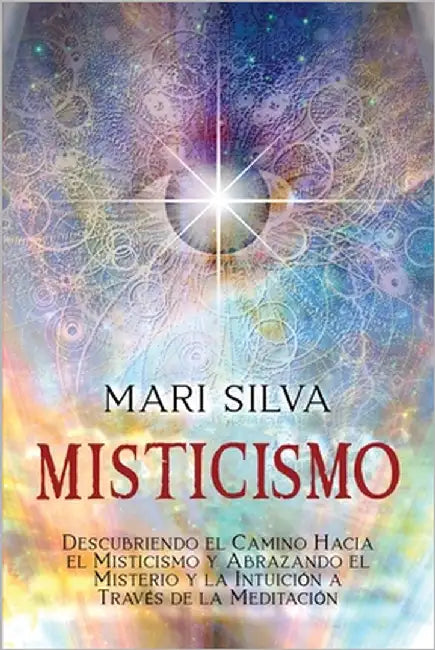 Misticismo: Descubriendo el camino hacia el misticismo y abrazando el misterio y la intuición a través de la meditación by Silva, Mari