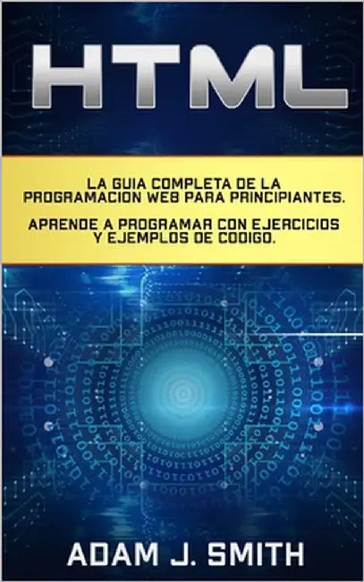 HTML: La guía completa de la programación Web para principiantes. Aprende a programar con ejercicios y ejemplos de código. by Smith, Adam J.