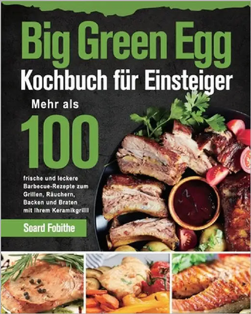 Big Green Egg Kochbuch für Einsteiger: Mehr als 100 frische und leckere Barbecue-Rezepte zum Grillen, Räuchern, Backen und Braten mit Ihrem Keramikgri by Fobithe, Soard