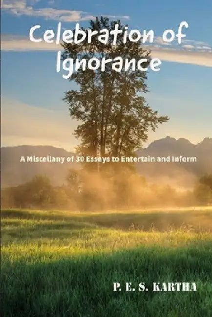 Celebration of Ignorance: A Miscellany of 30 Essays to Entertain and Inform by P. E. S. Kartha