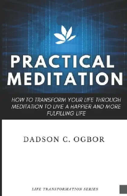Practical Meditation: How to Transform Your Life Through Meditation to Live a Happier and More Fulfilling Life by Dadson C. Ogbor