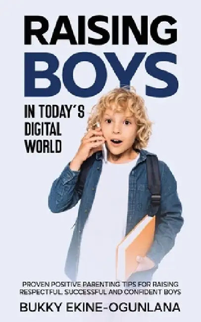Raising Boys in Today's Digital World: Proven Positive Parenting Tips for Raising Respectful, Successful and Confident Boys by Bukky Ekine-Ogunlana