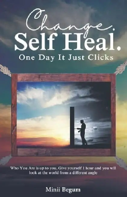 Change. Self Heal. One Day It Just Clicks: Who You Are is up to you. Give yourself 1 hour and you will look at the world from a different angle by Minii Begum