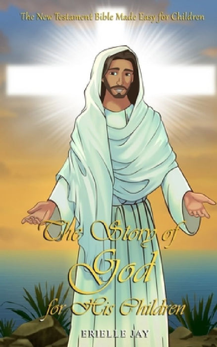 The Story of God for His Children: The New Testament Bible Made Easy for Children by Erielle Jay