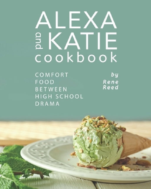 Alexa and Katie Cookbook: Comfort Food Between High School Drama by Rene Reed