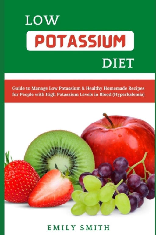 Low Potassium Diet: Guide to Manage Low Potassium & Healthy Homemade Recipes for People with High Potassium Levels in Blood (Hyperkalemia) by Emily Smith