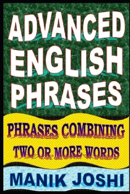 Advanced English Phrases: Phrases Combining Two or More Words by Manik Joshi