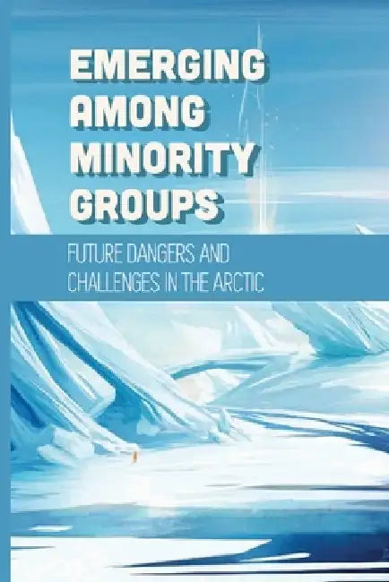 Emerging Among Minority Groups: Future Dangers And Challenges In The Arctic: Facts About The Arctic by Jimmie Bava
