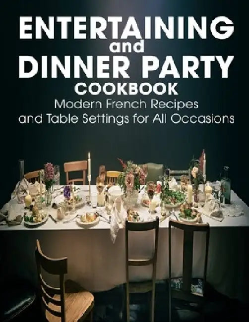 Entertaining and Dinner Party Cookbook: Modern French Recipes and Table Settings for All Occasions by Alanna Sanford
