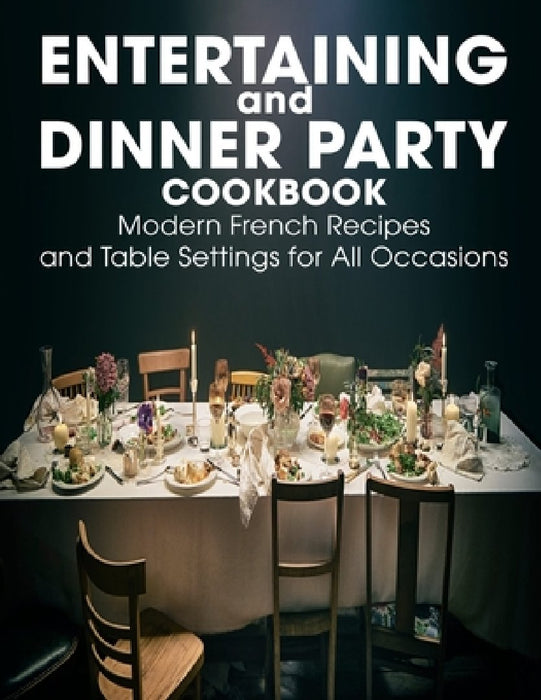 Entertaining and Dinner Party Cookbook: Modern French Recipes and Table Settings for All Occasions by Alanna Sanford
