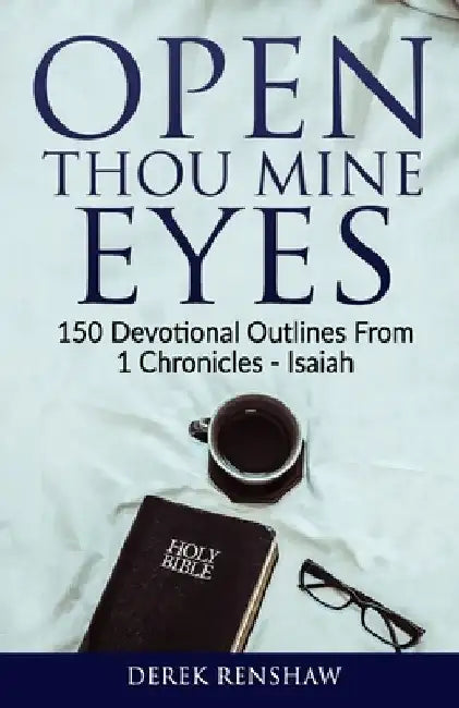 Open Thou Mine Eyes: 150 Devotional Outlines from 1 Chronicles - Isaiah by Derek M. Renshaw