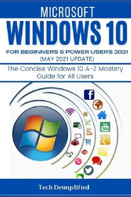 Windows 10 for Beginners & Power Users 2021 (May 2021 Updates): The Concise Windows 10 A-Z Mastery Guide for All Users by Tech Demystified