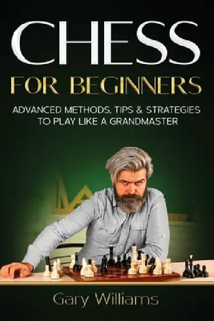 Chess for Beginners: Advanced Methods, Tips & Strategies to Play Like A Grandmaster by Gary Williams