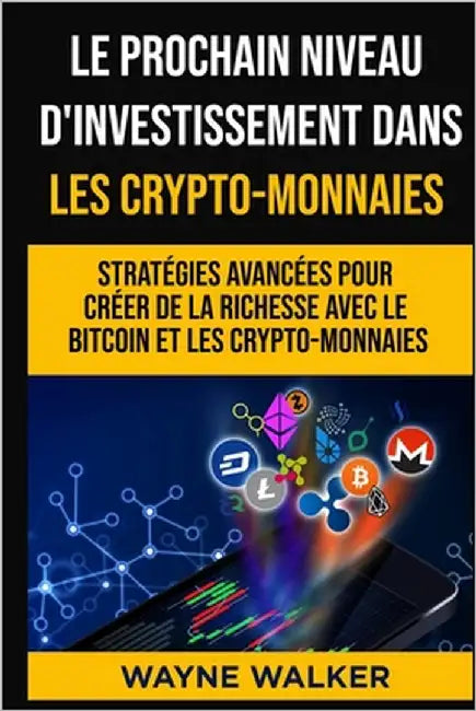 Le prochain niveau d'investissement dans les crypto-monnaies: Stratégies avancées pour créer de la richesse avec le bitcoin et les crypto-monnaies by Walker, Wayne
