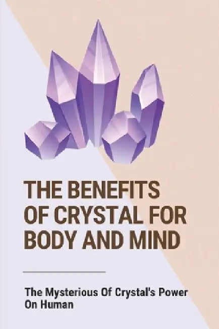 The Benefits Of Crystal For Body And Mind: The Mysterious Of Crystal's Power On Human: The Healing Power Of Crystals Book by Aline Celestino