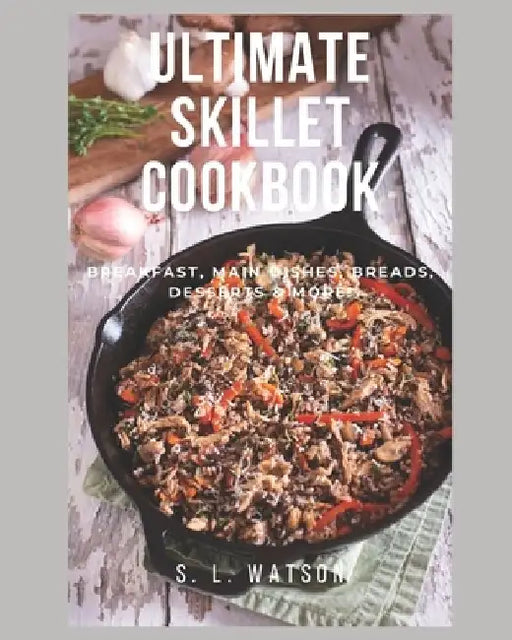 Ultimate Skillet Cookbook: Breakfast, Main Dishes, Breads, Desserts & More! by S. L. Watson