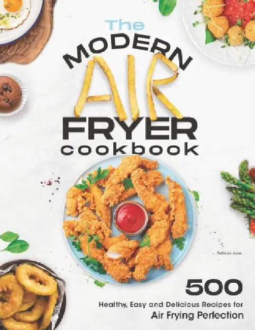 The Modern Air Fryer Cookbook: 500 Healthy, Easy and Delicious Recipes For Air Frying Perfection. Make your Fried Favorites Healthier With Any Air Fry by Patricia June