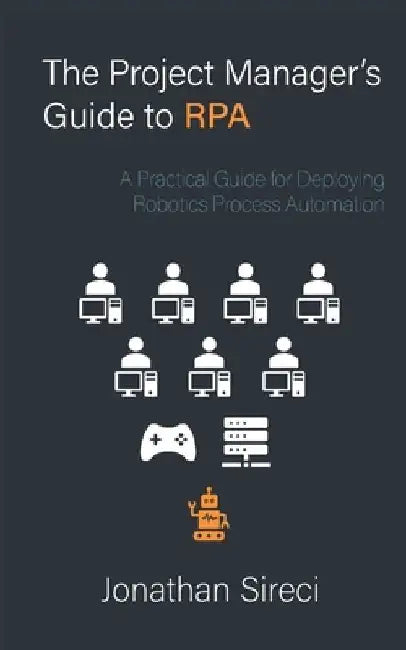 The Project Manager's Guide to RPA: A Practical Guide for Deploying Robotics Process Automation by Jonathan Sireci