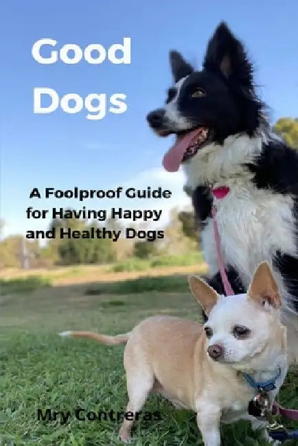 Good Dogs: A Foolproof Guide for Having Happy and Healthy Dogs by Mry Contreras