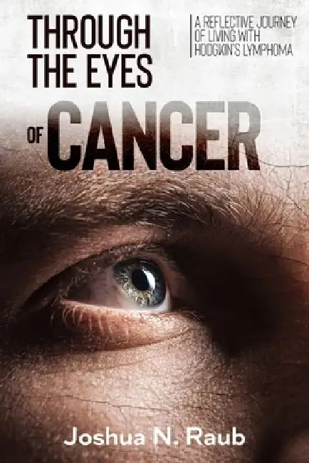 Through the Eyes of Cancer: A reflective journey of living with Hodgkin's lymphoma by Joshua N. Raub