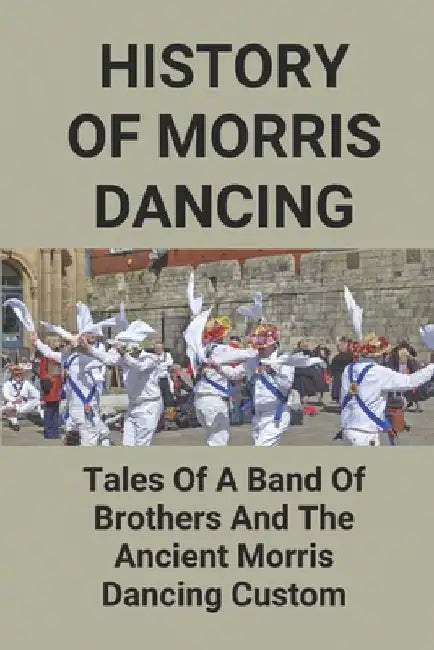 History Of Morris Dancing: Tales Of A Band Of Brothers And The Ancient Morris Dancing Custom: The Morris Tradition by Long Creamer