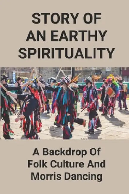 Story Of An Earthy Spirituality: A Backdrop Of Folk Culture And Morris Dancing: Origin Of Morris Dancing by Wesley Sarette