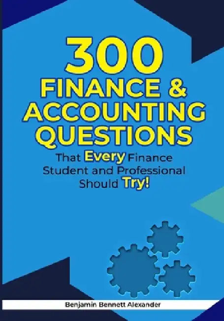 300 Finance & Accounting Questions: That Every Finance Student and Professional Should Try by Benjamin Bennett Alexander