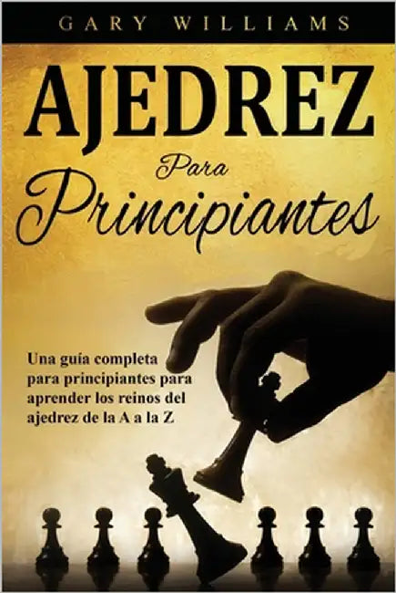 Ajedrez para principiantes: Una guía completa para principiantes para aprender los reinos del ajedrez de la A a la Z by Williams, Gary