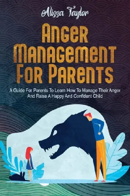 Anger Management For Parents: A Guide For Parents To Learn How To Manage Their Anger And Raise A Happy And Confident Child by Alissa Taylor
