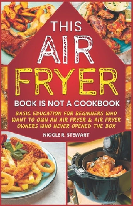 This Air Fryer Book Is Not a Cookbook: Basic Education for Beginners Who Want To Own an Air Fryer & Air Fryer Owners Who Never Opened the Box by Nicole R. Stewart