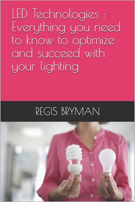 LED Technologies: Everything you need to know to optimize and succeed with your lighting by Regis Bryman