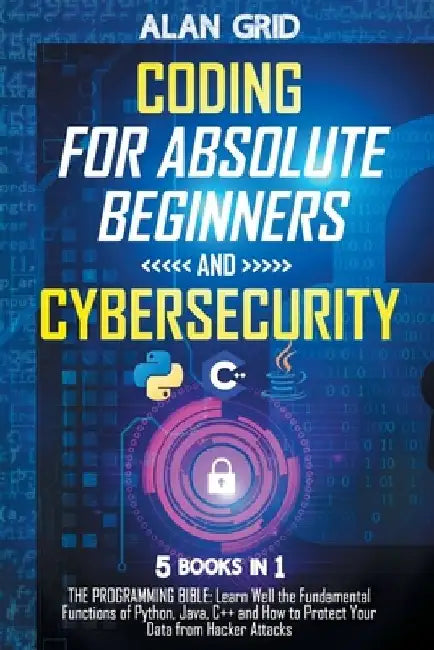 Coding for Absolute Beginners and Cybersecurity: 5 BOOKS IN 1 THE PROGRAMMING BIBLE: Learn Well the Fundamental Functions of Python, Java, C++ and How by Alan Grid
