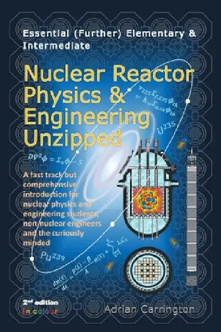 Essential (Further) Elementary & Intermediate Nuclear Reactor Physics & Engineering Unzipped by Adrian Carrington