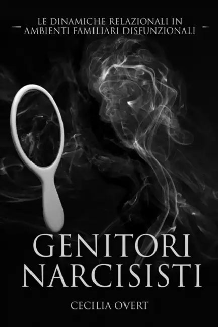 Genitori Narcisisti: Le Dinamiche Relazionali in Ambienti Familiari Disfunzionali by Cecilia Overt