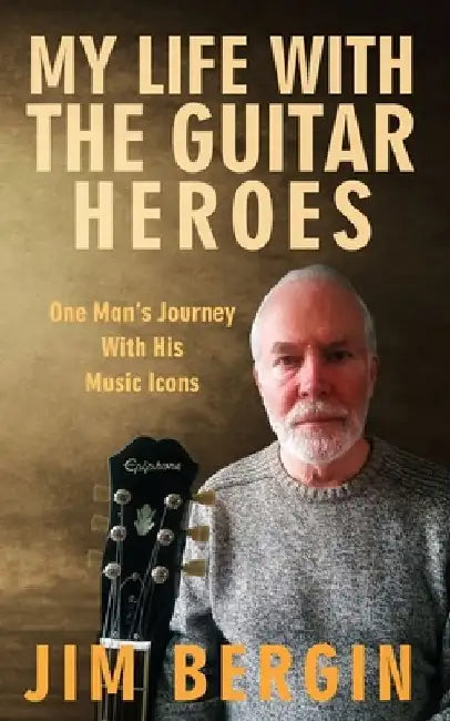 My Life with the Guitar Heroes: One man's journey with his music icons by Jim Bergin