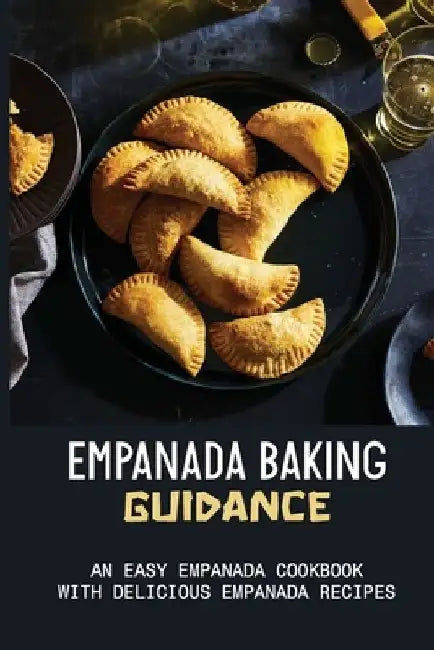 Empanada Baking Guidance: An Easy Empanada Cookbook With Delicious Empanada Recipes: Methods For Baking Empanadas by Jacqui Agliam