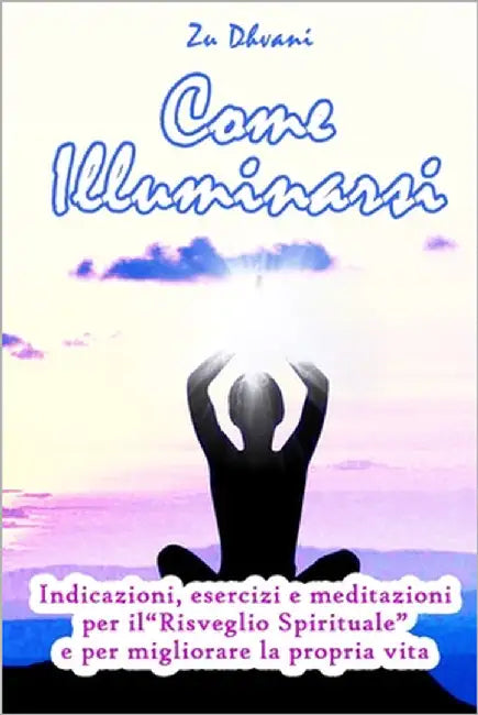 Come illuminarsi: indicazioni, esercizi e meditazioni per il "Risveglio Spirituale" e per migliorare la propria vita by Scarpa, Luca