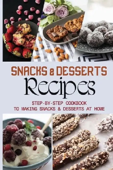 Snacks & Desserts Recipes: Step-By-Step Cookbook To Making Snacks & Desserts At Home: Guide To Baking Tasty Cookies by Dominique Veron