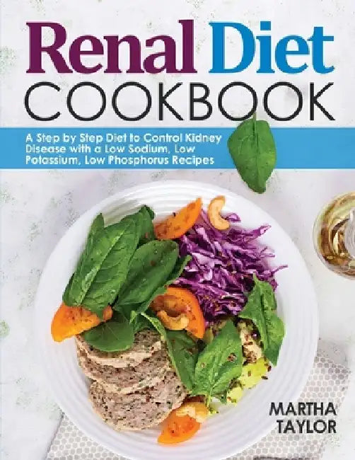 Renal Diet Cookbook: A Step by Step Diet to Control Kidney Disease with a Low Sodium, Low Potassium, Low Phosphorus Recipes by Martha Taylor