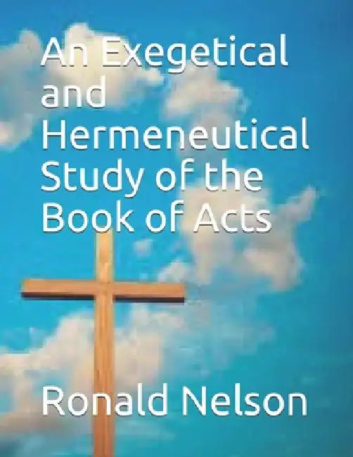 An Exegetical and Hermeneutical Study of the Book of Acts by Ronald Nelson