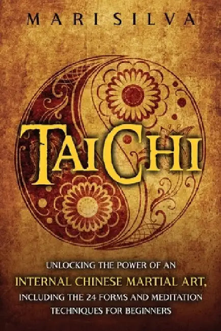 Tai Chi: Unlocking the Power of an Internal Chinese Martial Art, Including the 24 Forms and Meditation Techniques for Beginners by Mari Silva