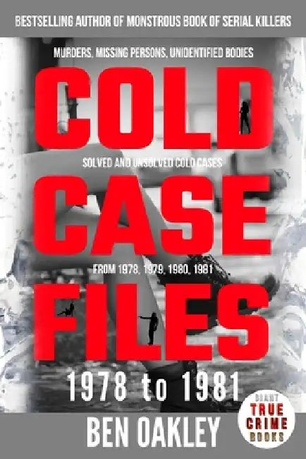 Cold Case Files '78 to '81: murders, missing persons, unidentified bodies, solved and unsolved cold cases from 1978, 1979, 1980, 1981 by Ben Oakley