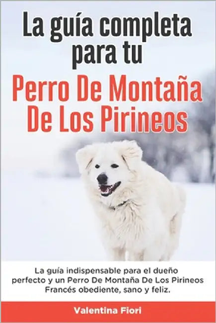 La Guía Completa Para Tu Perro De Montaña De Los Pirineos: La guía indispensable para el dueño perfecto y un Perro De Montaña De Los Pirineos obedient by Fiori, Valentina