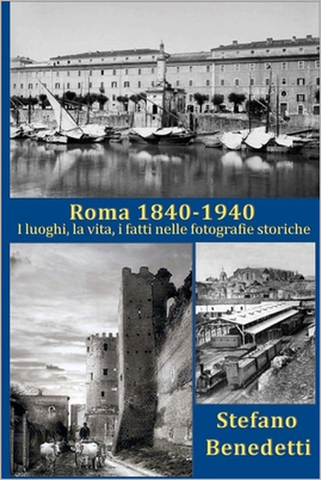 Roma 1840 - 1940: I luoghi, la vita, i fatti nelle fotografie storiche by Stefano Benedetti