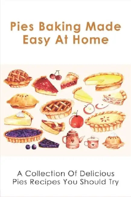 Pies Baking Made Easy At Home: A Collection Of Delicious Pies Recipes You Should Try: Fantastically Easy Pie Recipes by Corinna Poovey