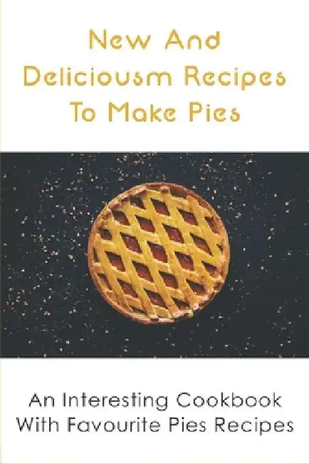 New And Delicious Recipes To Make Pies: An Interesting Cookbook With Favourite Pies Recipes: Delicious Pie Crust Recipes Guide by Refugio Coyazo