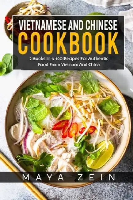 Vietnamese And Chinese Cookbook: 2 Books In 1: 100 Recipes For Authentic Food From Vietnam And China by Maya Zein