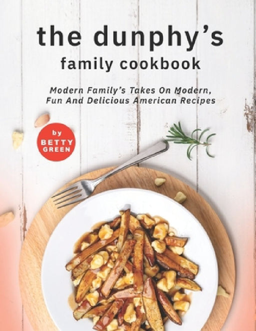 The Dunphy's Family Cookbook: Modern Family's Takes on Modern, Fun and Delicious American Recipes by Betty Green