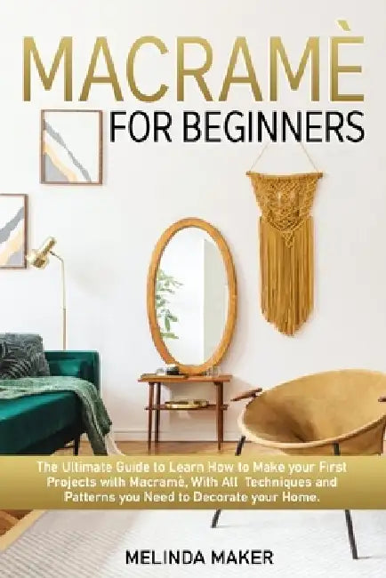 Macramè for beginners: The Complete Guide to Learn How to Make your First projects with Macramè, With All Techniques and Patterns you Need to by Melinda Maker